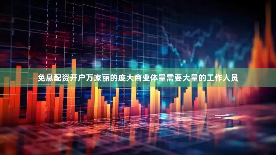 免息配资开户万家丽的庞大商业体量需要大量的工作人员