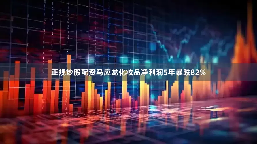 正规炒股配资马应龙化妆品净利润5年暴跌82%