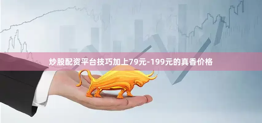 炒股配资平台技巧加上79元-199元的真香价格