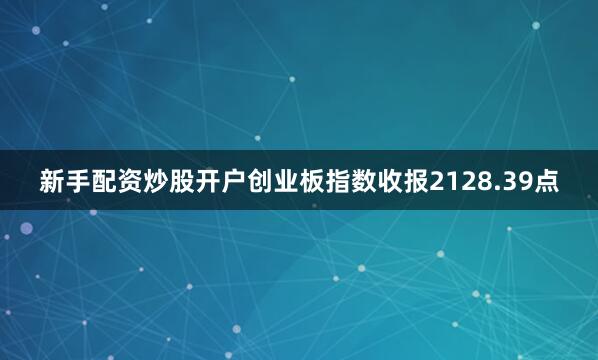 新手配资炒股开户创业板指数收报2128.39点