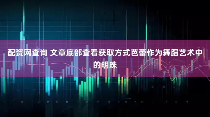 配资网查询 文章底部查看获取方式芭蕾作为舞蹈艺术中的明珠