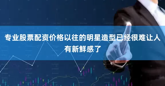 专业股票配资价格以往的明星造型已经很难让人有新鲜感了