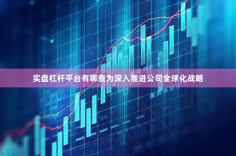 实盘杠杆平台有哪些为深入推进公司全球化战略