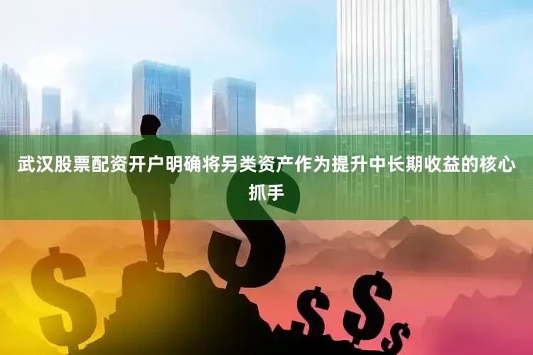 武汉股票配资开户明确将另类资产作为提升中长期收益的核心抓手