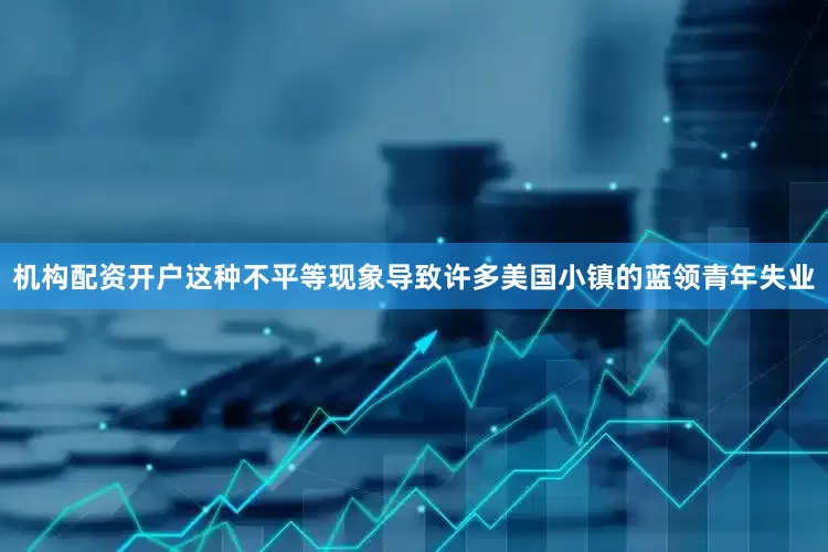 机构配资开户这种不平等现象导致许多美国小镇的蓝领青年失业