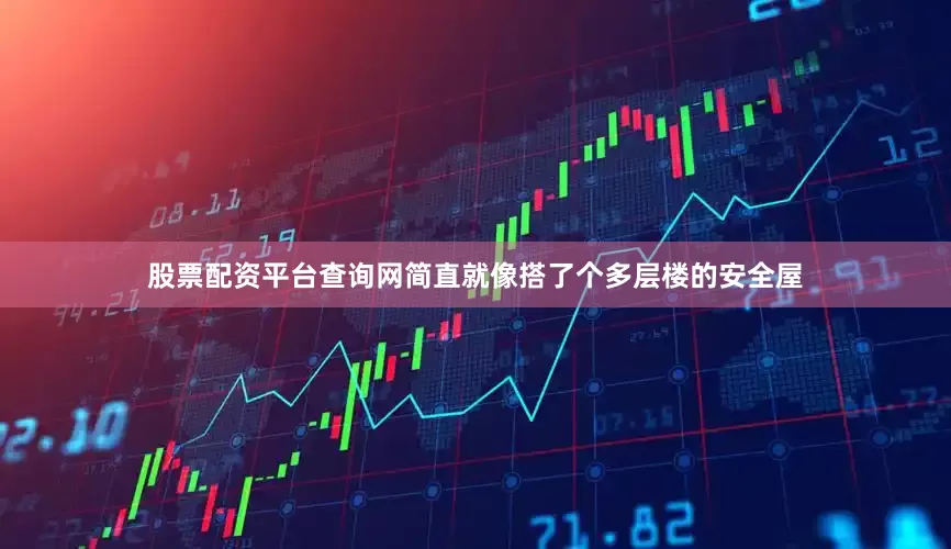 股票配资平台查询网简直就像搭了个多层楼的安全屋