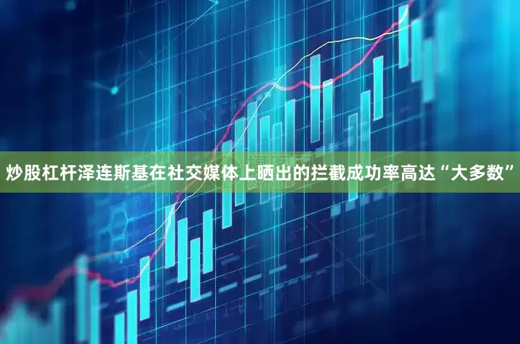 炒股杠杆泽连斯基在社交媒体上晒出的拦截成功率高达“大多数”