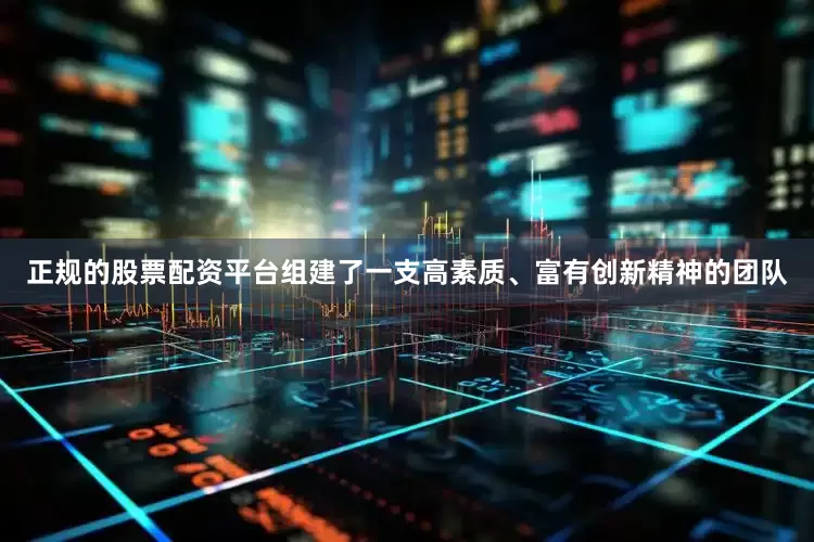 正规的股票配资平台组建了一支高素质、富有创新精神的团队