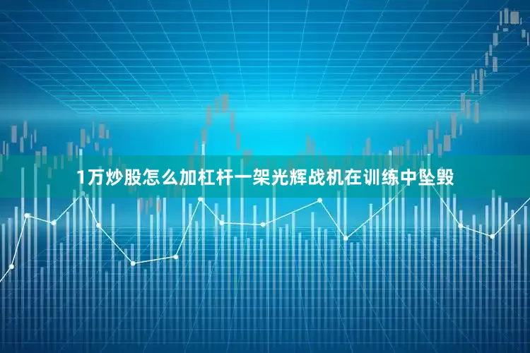 1万炒股怎么加杠杆一架光辉战机在训练中坠毁