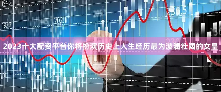 2023十大配资平台你将扮演历史上人生经历最为波澜壮阔的女皇