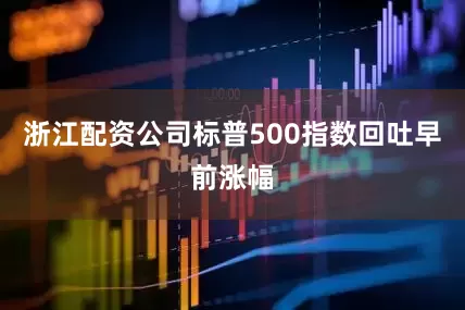 浙江配资公司标普500指数回吐早前涨幅