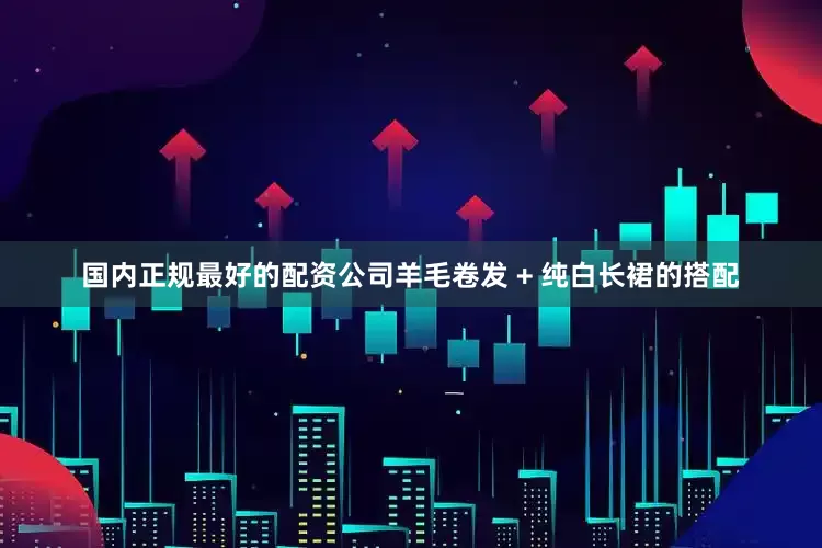 国内正规最好的配资公司羊毛卷发 + 纯白长裙的搭配