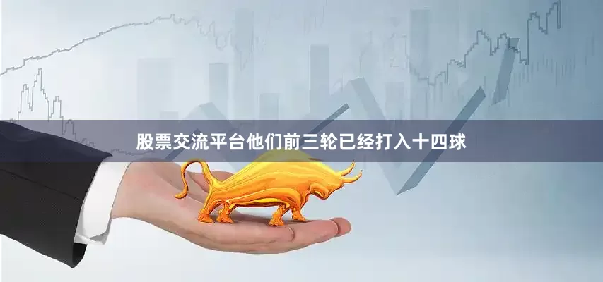 股票交流平台他们前三轮已经打入十四球